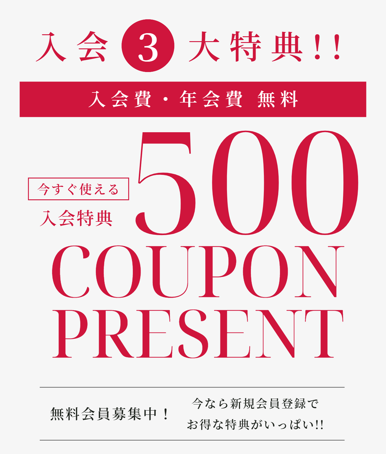 入会3大特典!!入会費・年会費 無料 今すぐ使える入会特典¥500COUPON PRESENT 無料会員募集中！今なら新規会員登録でお得な特典がいっぱい!!